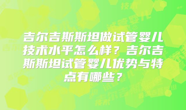 吉尔吉斯斯坦做试管婴儿技术水平怎么样？吉尔吉斯斯坦试管婴儿优势与特点有哪些？