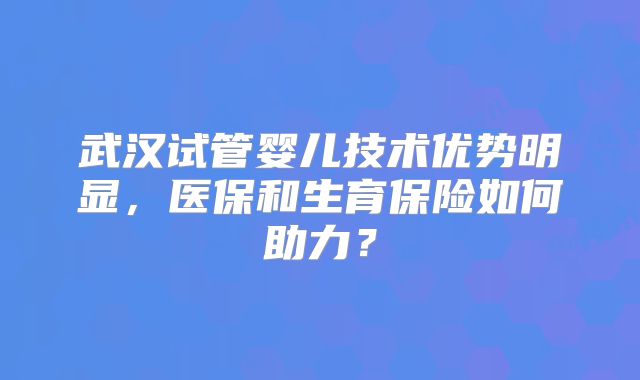 武汉试管婴儿技术优势明显,医保和生育保险如何助力?