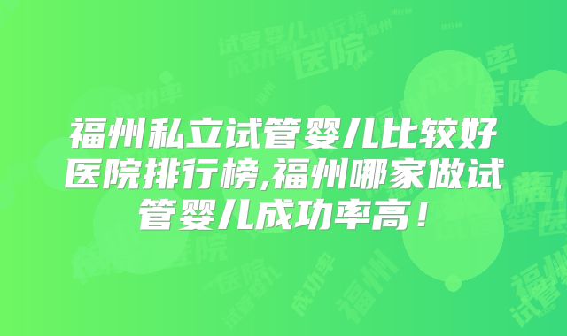 福州私立试管婴儿比较好医院排行榜,福州哪家做试管婴儿成功率高!