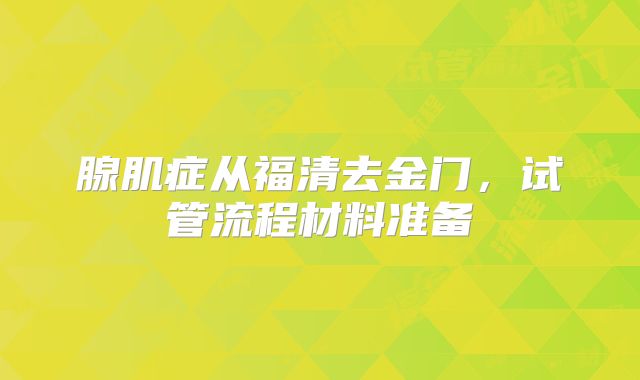 腺肌症从福清去金门,试管流程材料准备