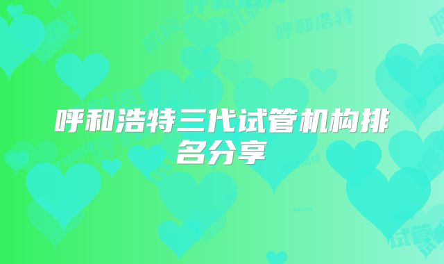 呼和浩特三代试管机构排名分享