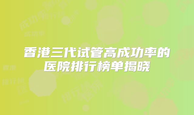 香港三代试管高成功率的医院排行榜单揭晓