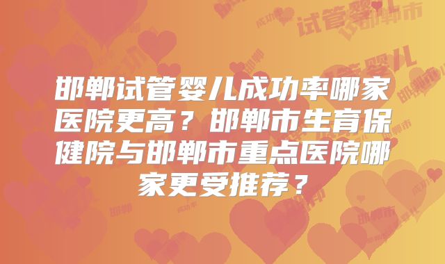 邯郸试管婴儿成功率哪家医院更高？邯郸市生育保健院与邯郸市重点医院哪家更受推荐？