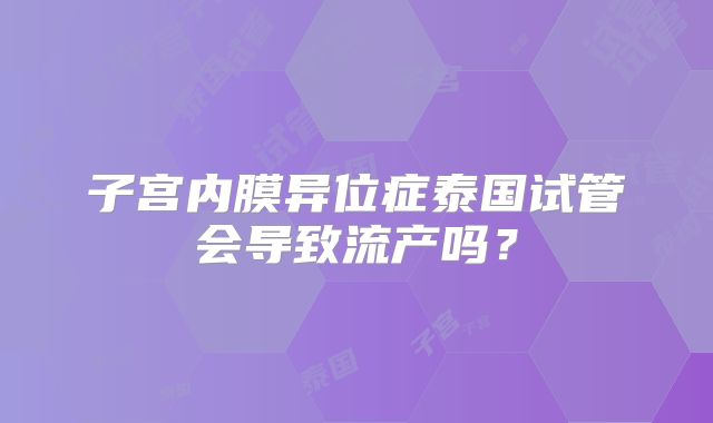 子宫内膜异位症泰国试管会导致流产吗？
