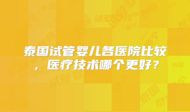 泰国试管婴儿各医院比较,医疗技术哪个更好?