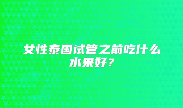 女性泰国试管之前吃什么水果好？