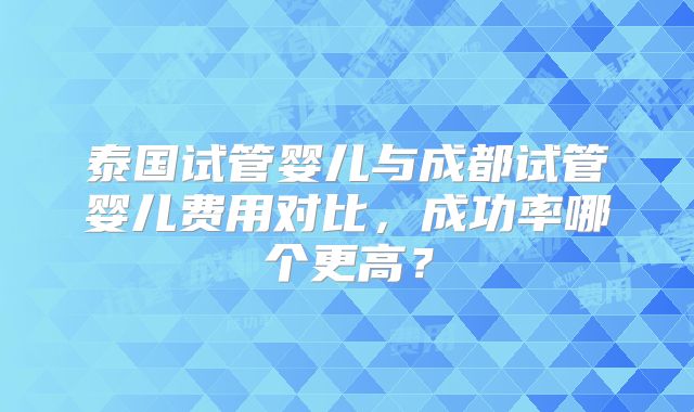 泰国试管婴儿与成都试管婴儿费用对比,成功率哪个更高?