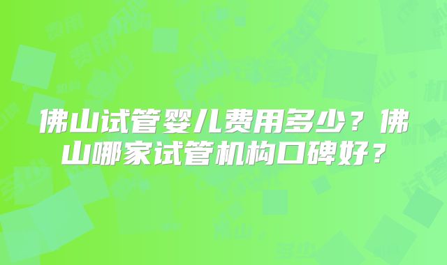 佛山试管婴儿费用多少？佛山哪家试管机构口碑好？