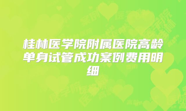 桂林医学院附属医院高龄单身试管成功案例费用明细