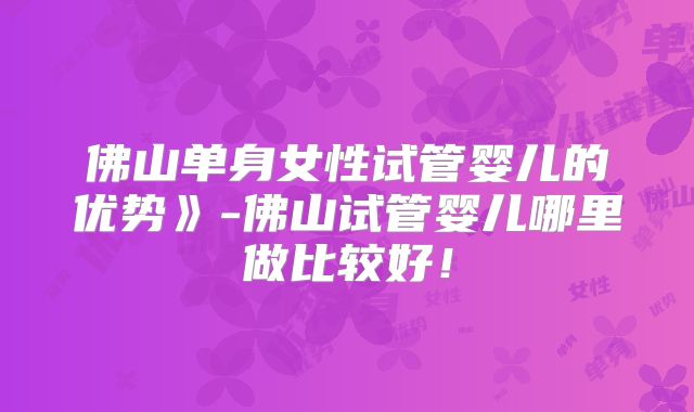 佛山单身女性试管婴儿的优势》-佛山试管婴儿哪里做比较好！