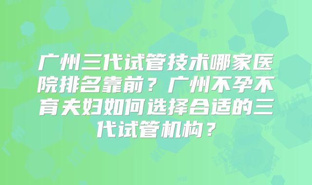 广州三代试管技术哪家医院排名靠前?广州不孕不育夫妇如何选择合适的三代试管机构?