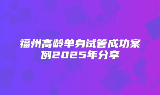福州高龄单身试管成功案例2025年分享