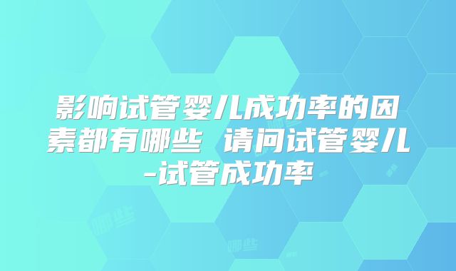 影响试管婴儿成功率的因素都有哪些 请问试管婴儿-试管成功率