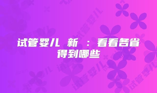 试管婴儿 新 ：看看各省得到哪些