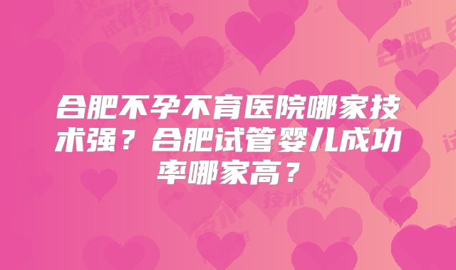 合肥不孕不育医院哪家技术强？合肥试管婴儿成功率哪家高？