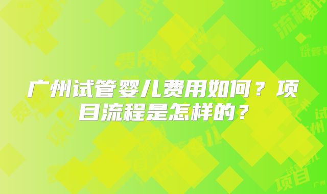 广州试管婴儿费用如何?项目流程是怎样的?
