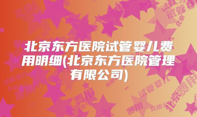北京东方医院试管婴儿费用明细(北京东方医院管理有限公司)