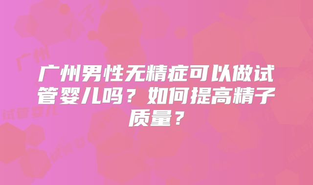 广州男性无精症可以做试管婴儿吗?如何提高精子质量?