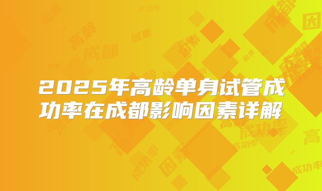 2025年高龄单身试管成功率在成都影响因素详解