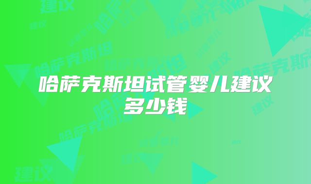 哈萨克斯坦试管婴儿建议多少钱