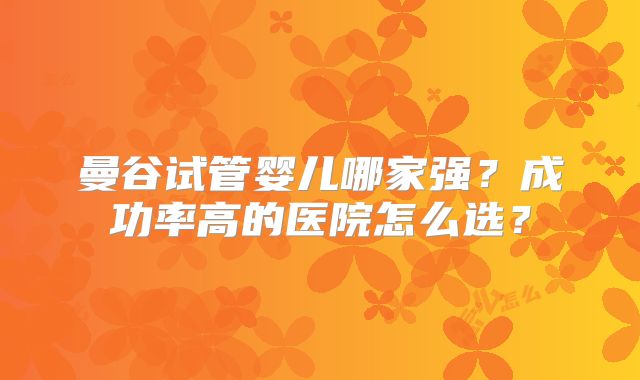 曼谷试管婴儿哪家强？成功率高的医院怎么选？