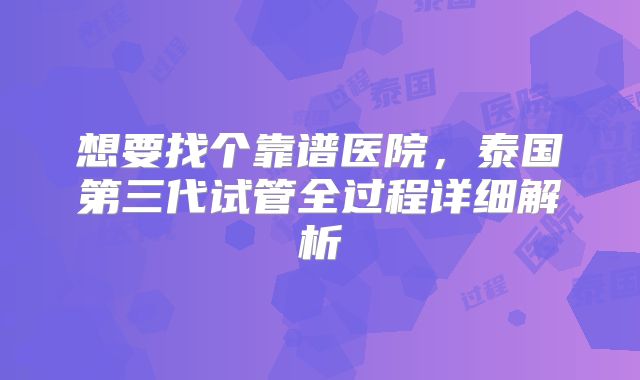 想要找个靠谱医院，泰国第三代试管全过程详细解析