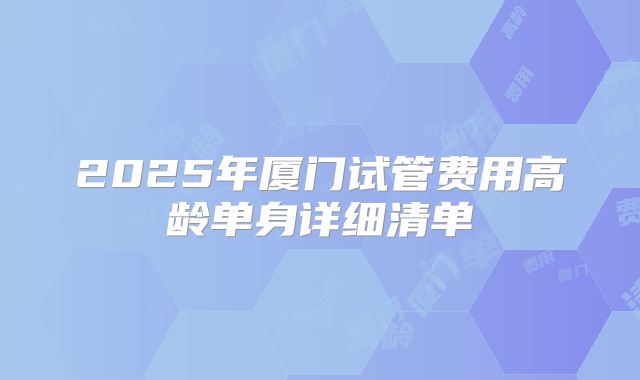 2025年厦门试管费用高龄单身详细清单