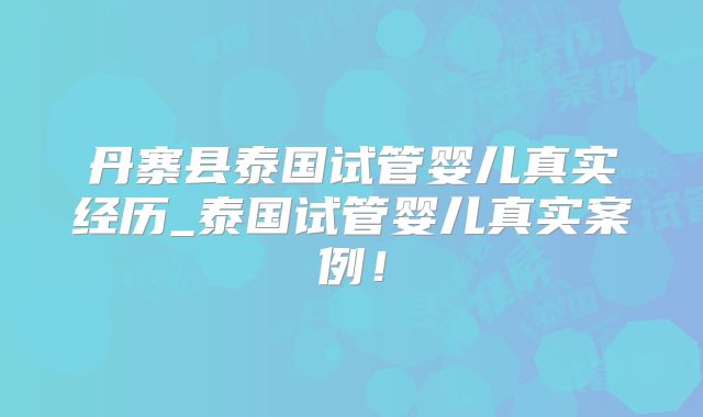 丹寨县泰国试管婴儿真实经历_泰国试管婴儿真实案例!