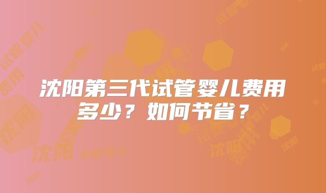 沈阳第三代试管婴儿费用多少?如何节省?