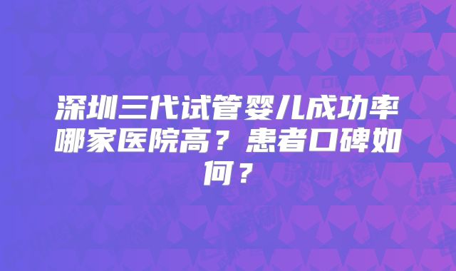 深圳三代试管婴儿成功率哪家医院高？患者口碑如何？