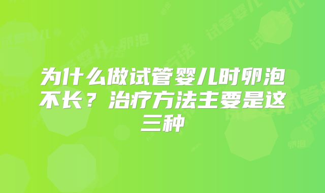 为什么做试管婴儿时卵泡不长？治疗方法主要是这三种