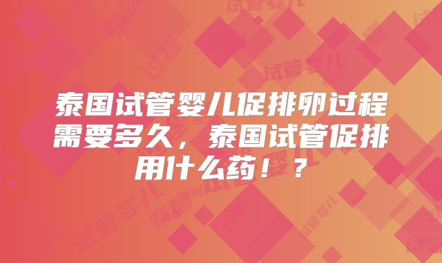 泰国试管婴儿促排卵过程需要多久,泰国试管促排用什么药!?