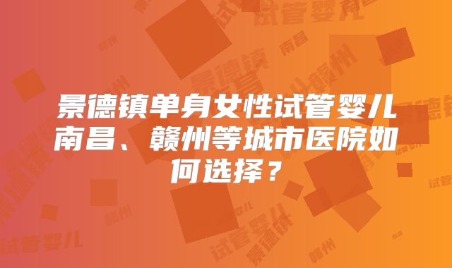 景德镇单身女性试管婴儿南昌、赣州等城市医院如何选择？