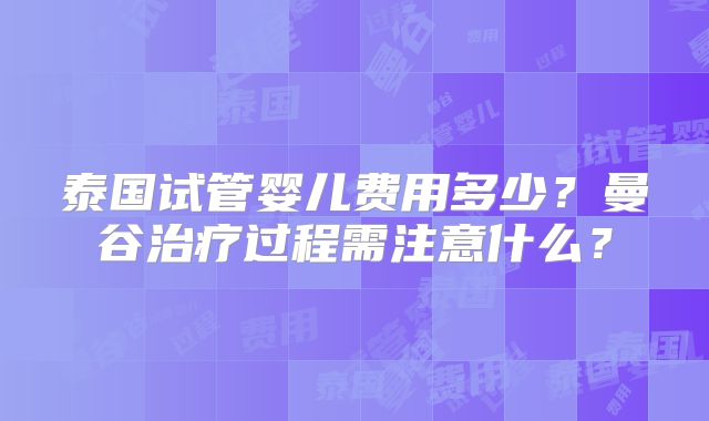 泰国试管婴儿费用多少?曼谷治疗过程需注意什么?