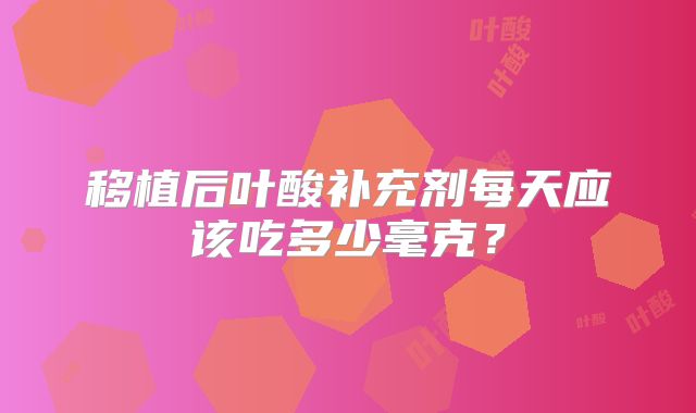 移植后叶酸补充剂每天应该吃多少毫克?