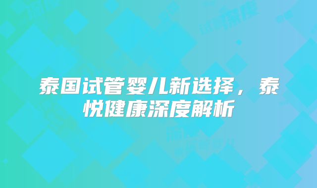 泰国试管婴儿新选择，泰悦健康深度解析