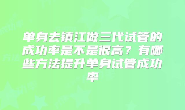 单身去镇江做三代试管的成功率是不是很高？有哪些方法提升单身试管成功率