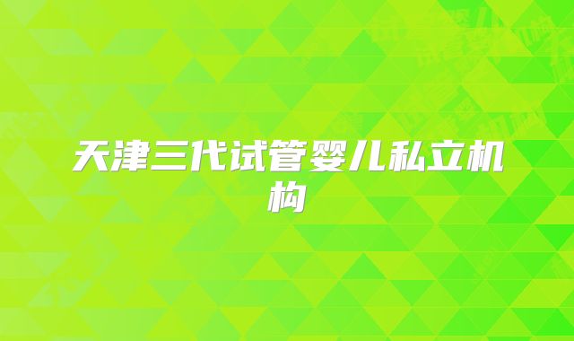 天津三代试管婴儿私立机构