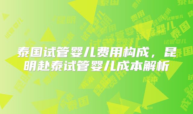 泰国试管婴儿费用构成，昆明赴泰试管婴儿成本解析