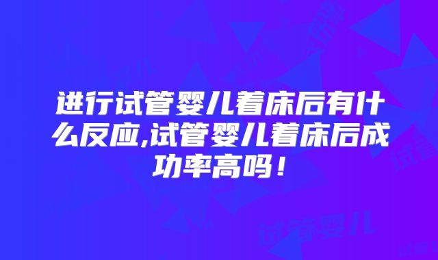 进行试管婴儿着床后有什么反应,试管婴儿着床后成功率高吗！