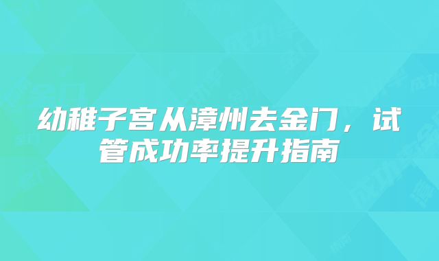 幼稚子宫从漳州去金门,试管成功率提升指南