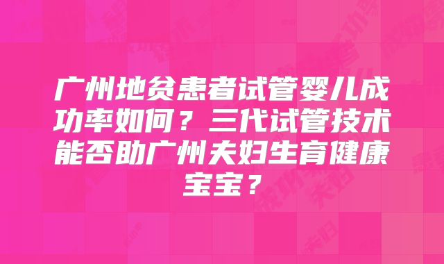 广州地贫患者试管婴儿成功率如何?三代试管技术能否助广州夫妇生育健康宝宝?
