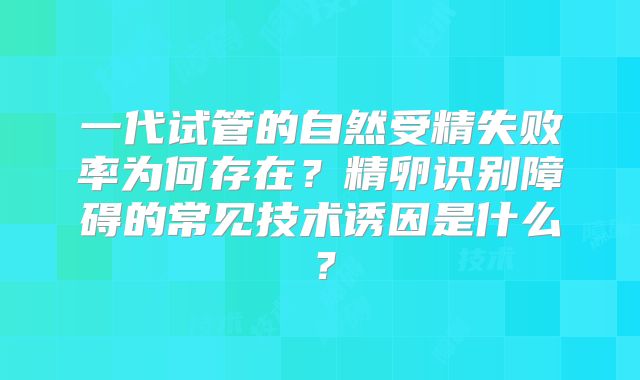 一代试管的自然受精失败率为何存在？精卵识别障碍的常见技术诱因是什么？