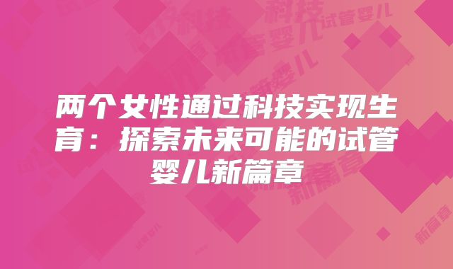 两个女性通过科技实现生育：探索未来可能的试管婴儿新篇章