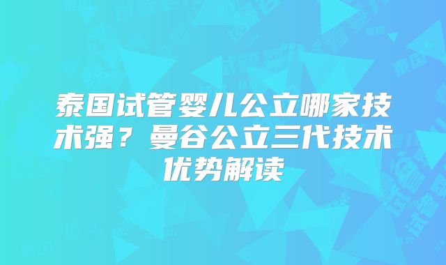 泰国试管婴儿公立哪家技术强?曼谷公立三代技术优势解读