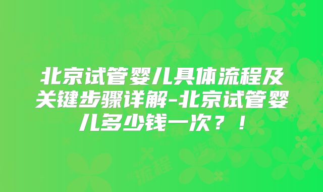北京试管婴儿具体流程及关键步骤详解-北京试管婴儿多少钱一次?!