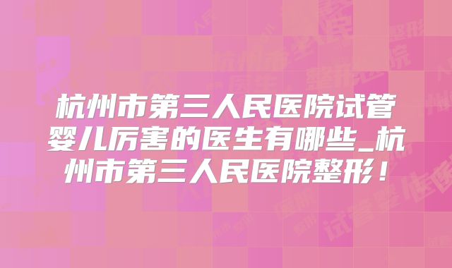 杭州市第三人民医院试管婴儿厉害的医生有哪些_杭州市第三人民医院整形!