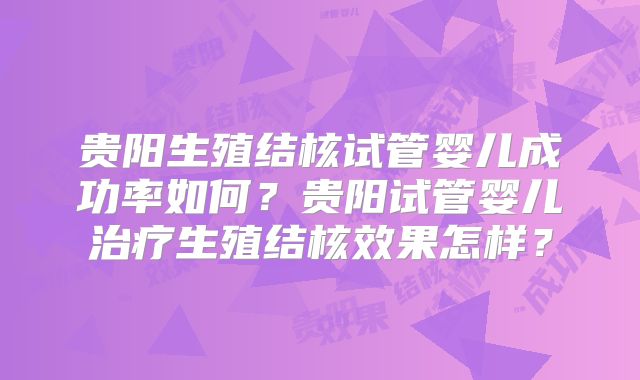 贵阳生殖结核试管婴儿成功率如何?贵阳试管婴儿治疗生殖结核效果怎样?
