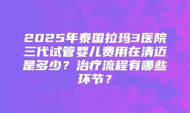 2025年泰国拉玛3医院三代试管婴儿费用在清迈是多少？治疗流程有哪些环节？