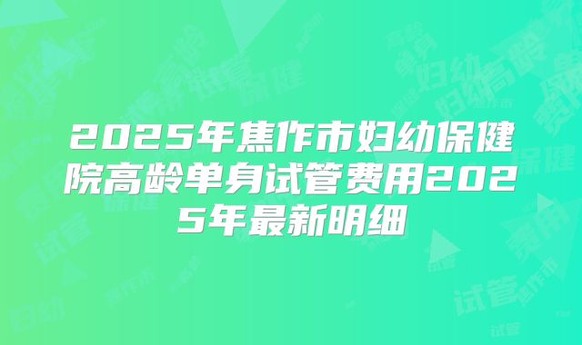 2025年焦作市妇幼保健院高龄单身试管费用2025年最新明细